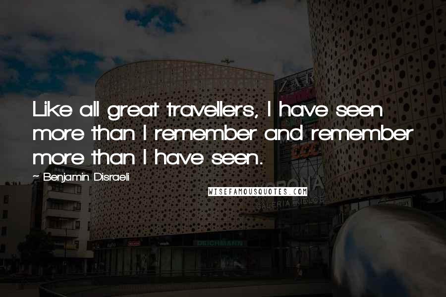 Benjamin Disraeli Quotes: Like all great travellers, I have seen more than I remember and remember more than I have seen.