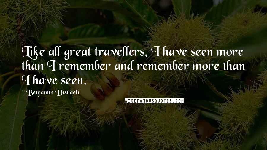 Benjamin Disraeli Quotes: Like all great travellers, I have seen more than I remember and remember more than I have seen.