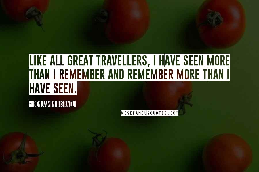 Benjamin Disraeli Quotes: Like all great travellers, I have seen more than I remember and remember more than I have seen.