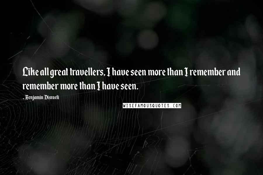 Benjamin Disraeli Quotes: Like all great travellers, I have seen more than I remember and remember more than I have seen.