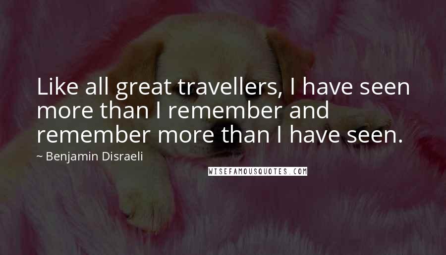 Benjamin Disraeli Quotes: Like all great travellers, I have seen more than I remember and remember more than I have seen.