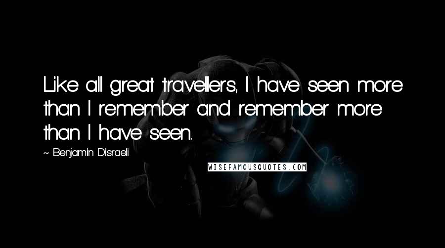 Benjamin Disraeli Quotes: Like all great travellers, I have seen more than I remember and remember more than I have seen.