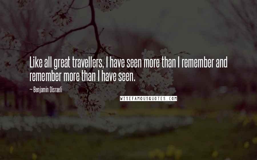 Benjamin Disraeli Quotes: Like all great travellers, I have seen more than I remember and remember more than I have seen.