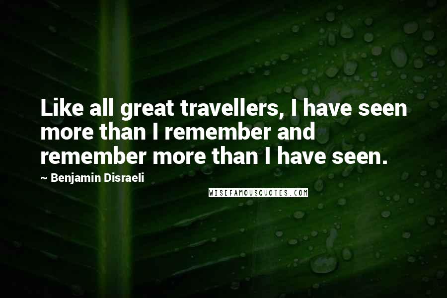 Benjamin Disraeli Quotes: Like all great travellers, I have seen more than I remember and remember more than I have seen.