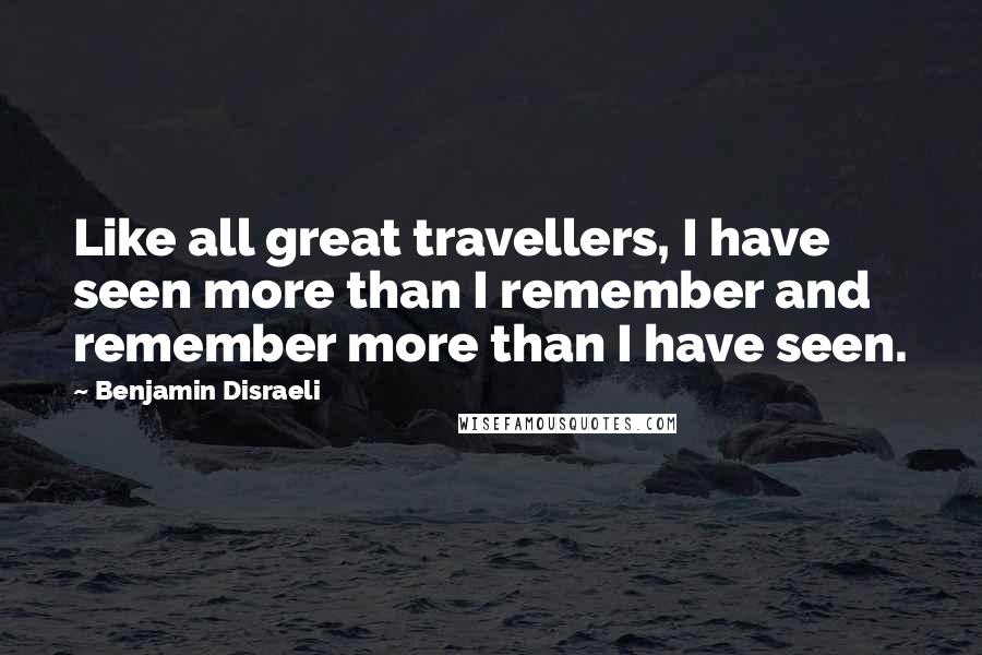 Benjamin Disraeli Quotes: Like all great travellers, I have seen more than I remember and remember more than I have seen.