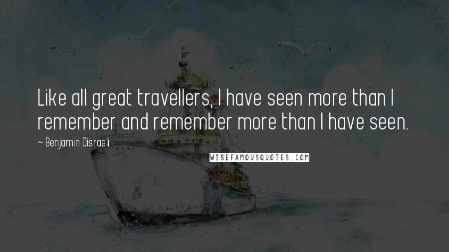 Benjamin Disraeli Quotes: Like all great travellers, I have seen more than I remember and remember more than I have seen.