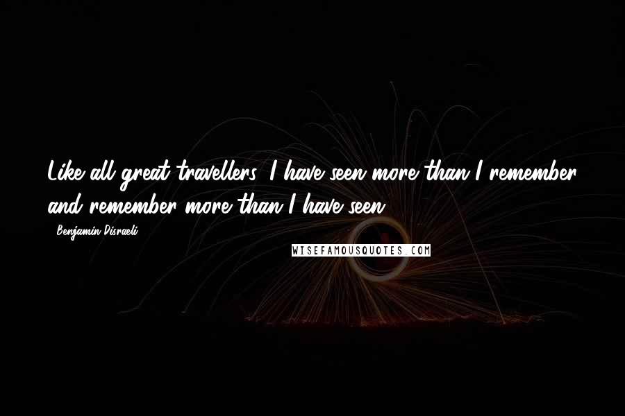Benjamin Disraeli Quotes: Like all great travellers, I have seen more than I remember and remember more than I have seen.