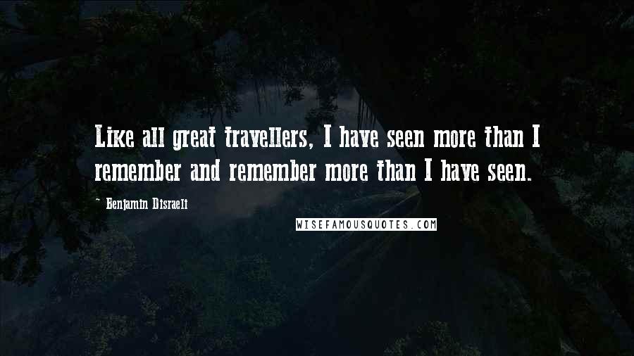 Benjamin Disraeli Quotes: Like all great travellers, I have seen more than I remember and remember more than I have seen.