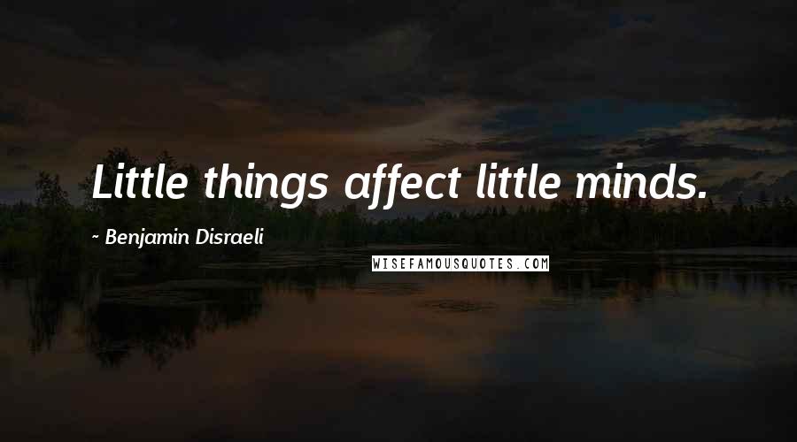 Benjamin Disraeli Quotes: Little things affect little minds.