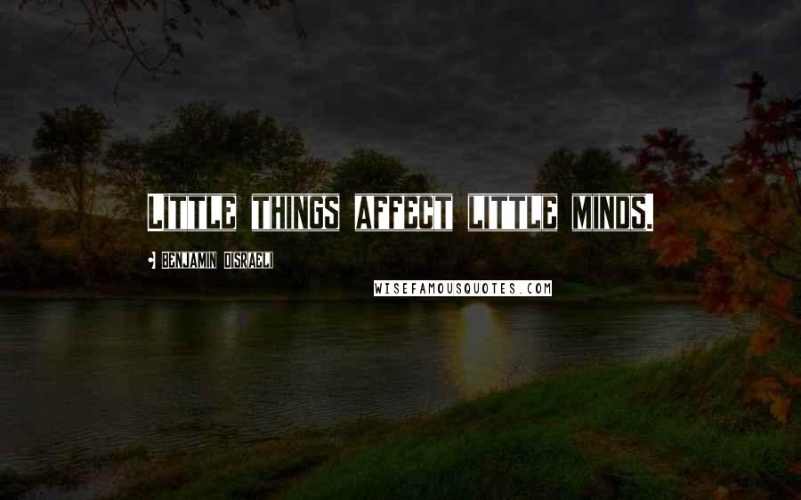 Benjamin Disraeli Quotes: Little things affect little minds.
