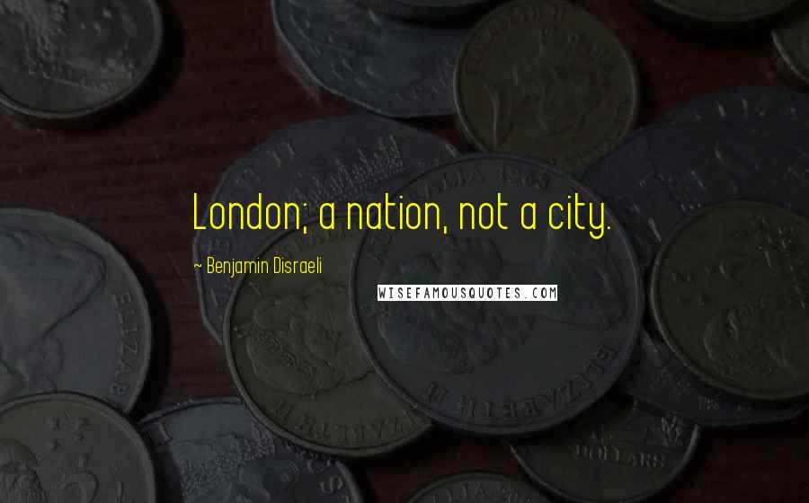 Benjamin Disraeli Quotes: London; a nation, not a city.