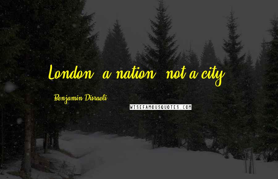 Benjamin Disraeli Quotes: London; a nation, not a city.
