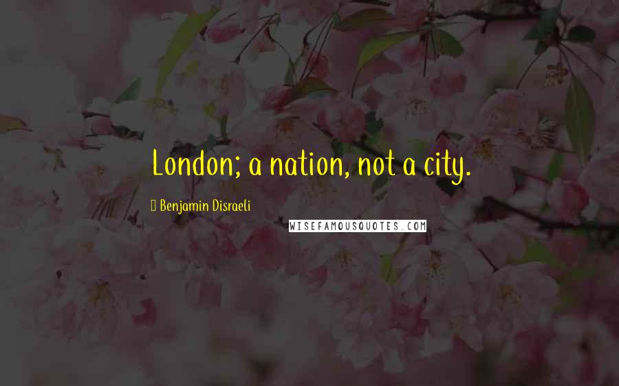 Benjamin Disraeli Quotes: London; a nation, not a city.