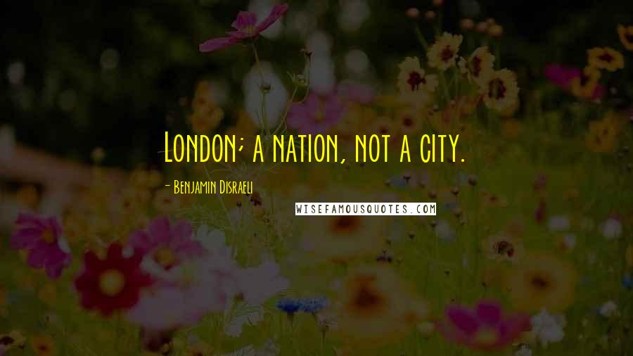 Benjamin Disraeli Quotes: London; a nation, not a city.