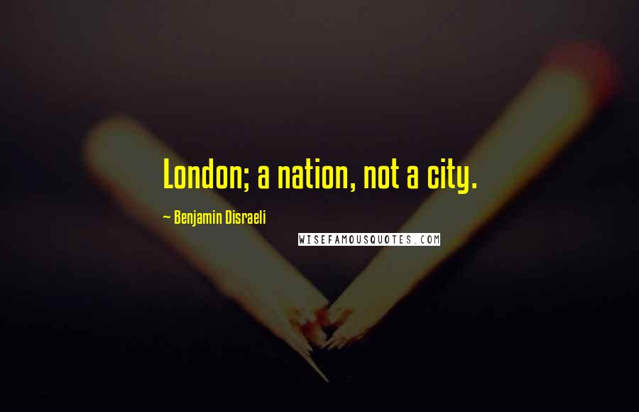 Benjamin Disraeli Quotes: London; a nation, not a city.