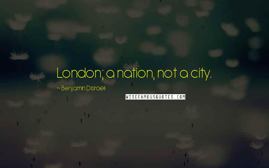Benjamin Disraeli Quotes: London; a nation, not a city.
