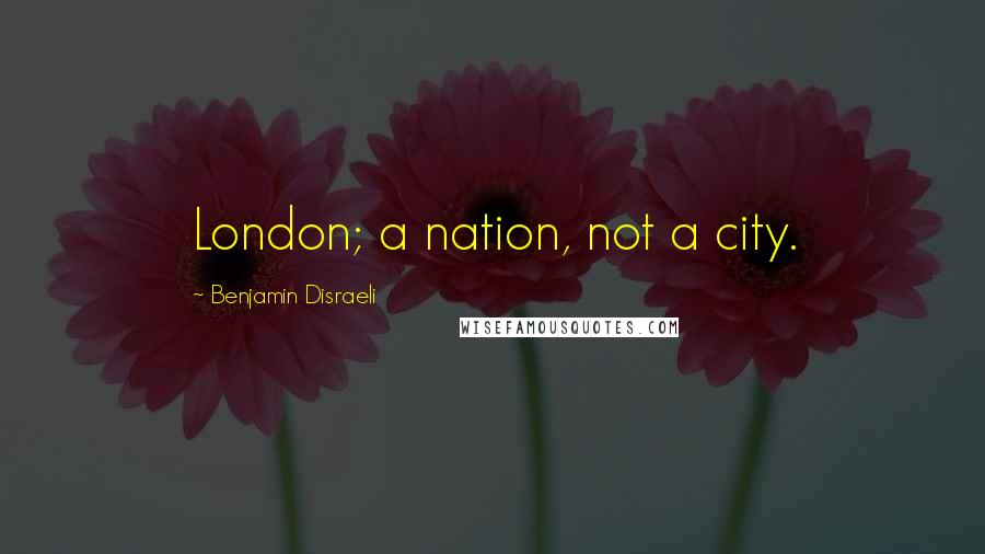 Benjamin Disraeli Quotes: London; a nation, not a city.