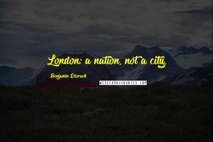 Benjamin Disraeli Quotes: London; a nation, not a city.