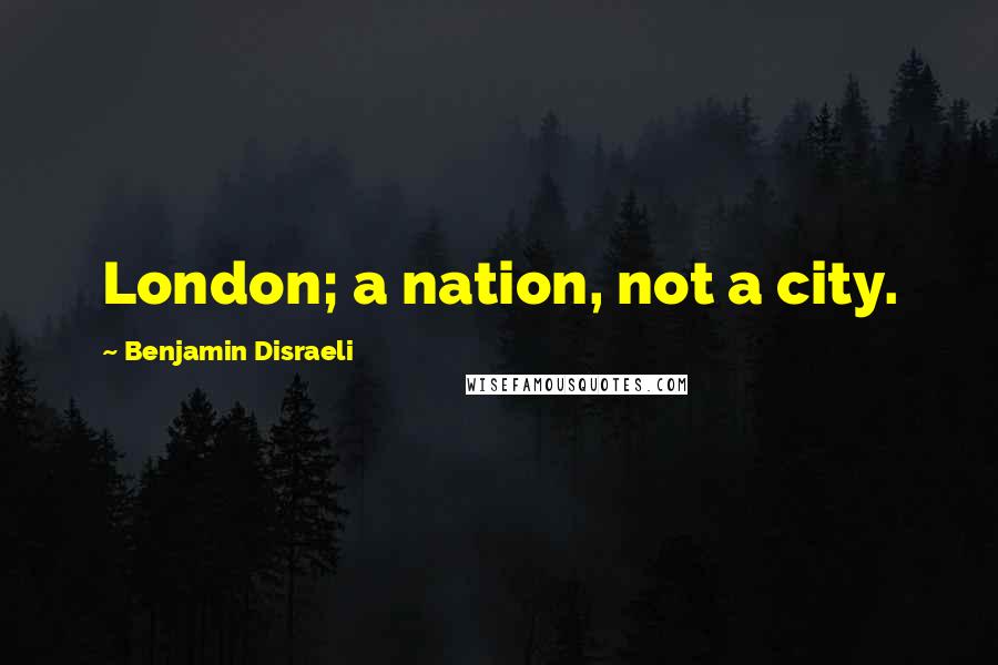Benjamin Disraeli Quotes: London; a nation, not a city.