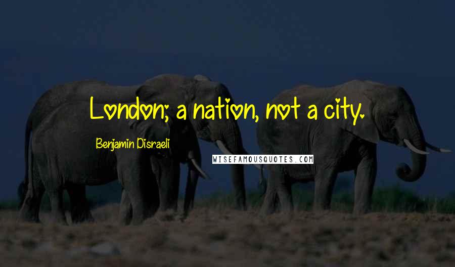 Benjamin Disraeli Quotes: London; a nation, not a city.