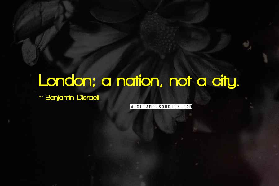 Benjamin Disraeli Quotes: London; a nation, not a city.