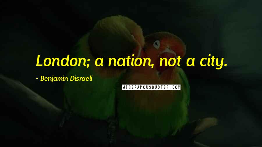 Benjamin Disraeli Quotes: London; a nation, not a city.