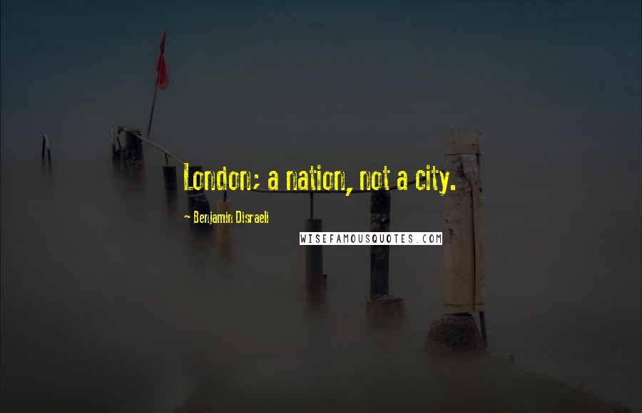 Benjamin Disraeli Quotes: London; a nation, not a city.