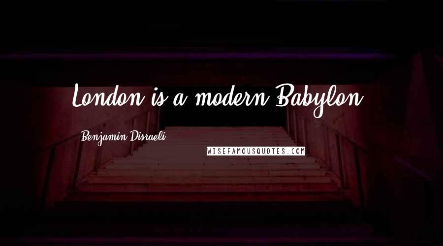 Benjamin Disraeli Quotes: London is a modern Babylon.