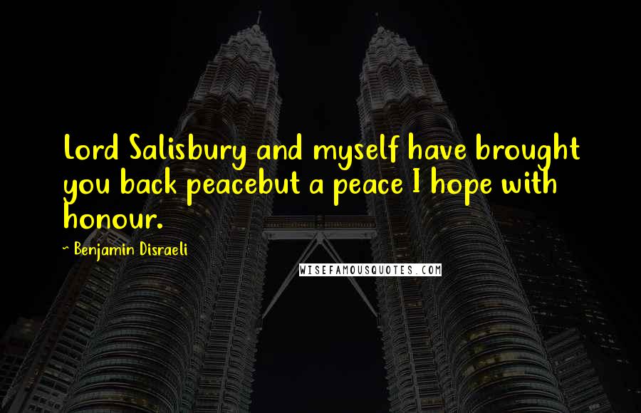 Benjamin Disraeli Quotes: Lord Salisbury and myself have brought you back peacebut a peace I hope with honour.