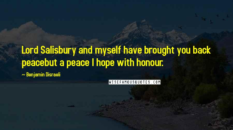 Benjamin Disraeli Quotes: Lord Salisbury and myself have brought you back peacebut a peace I hope with honour.