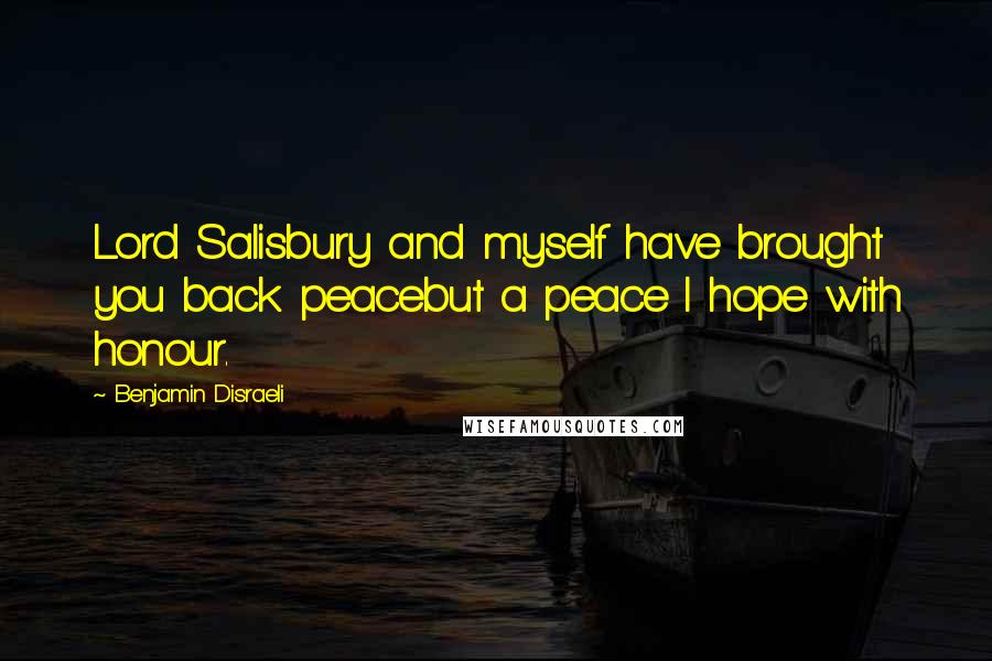 Benjamin Disraeli Quotes: Lord Salisbury and myself have brought you back peacebut a peace I hope with honour.