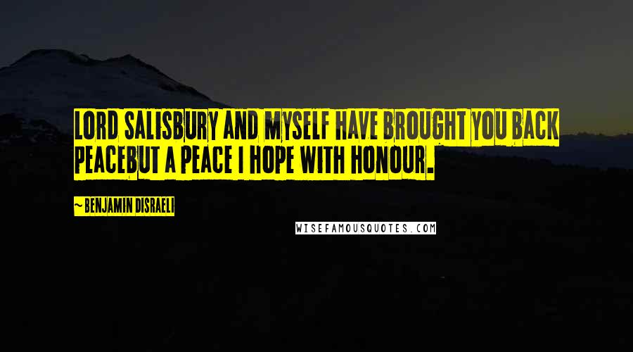 Benjamin Disraeli Quotes: Lord Salisbury and myself have brought you back peacebut a peace I hope with honour.