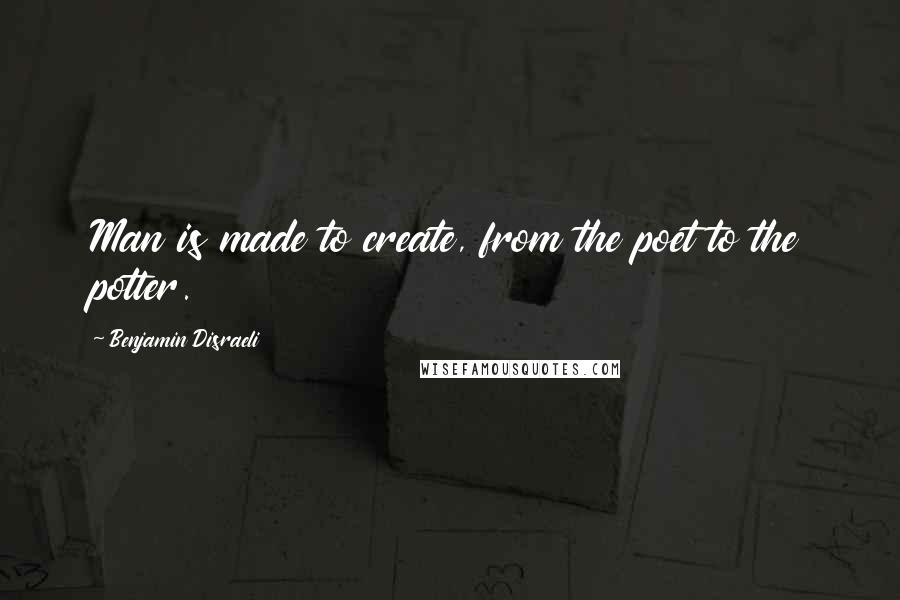 Benjamin Disraeli Quotes: Man is made to create, from the poet to the potter.