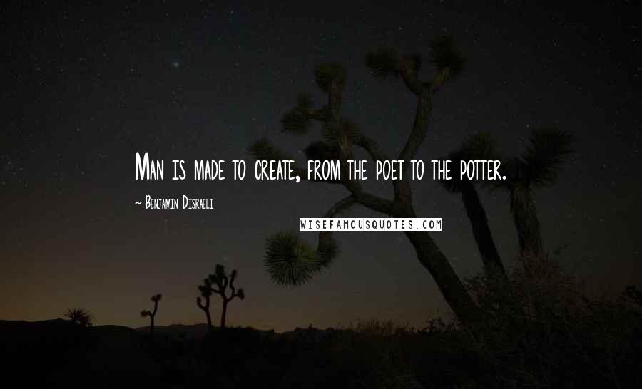 Benjamin Disraeli Quotes: Man is made to create, from the poet to the potter.