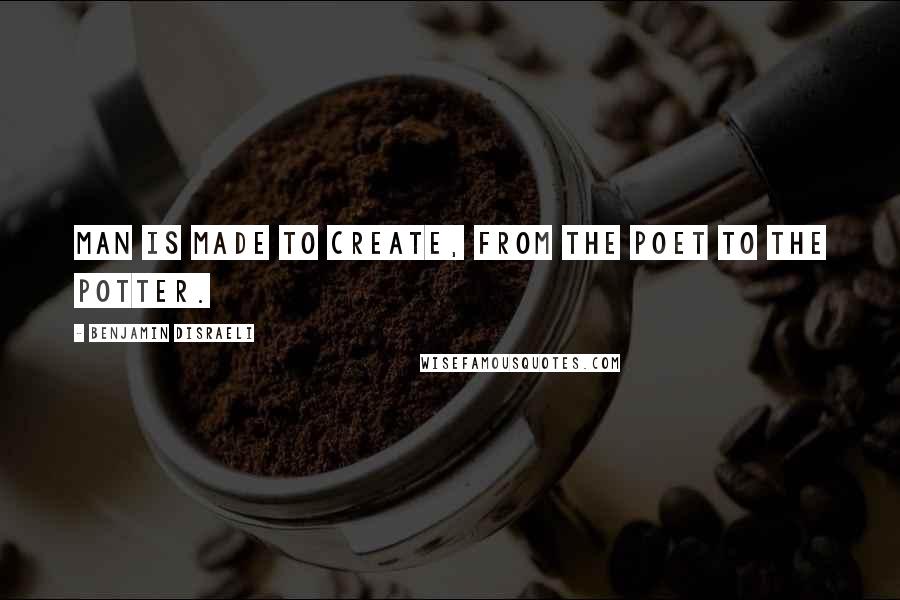 Benjamin Disraeli Quotes: Man is made to create, from the poet to the potter.