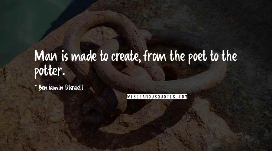 Benjamin Disraeli Quotes: Man is made to create, from the poet to the potter.