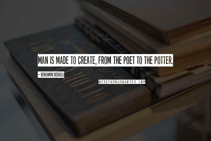 Benjamin Disraeli Quotes: Man is made to create, from the poet to the potter.