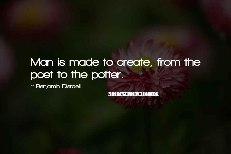 Benjamin Disraeli Quotes: Man is made to create, from the poet to the potter.