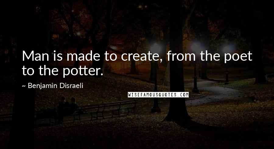 Benjamin Disraeli Quotes: Man is made to create, from the poet to the potter.