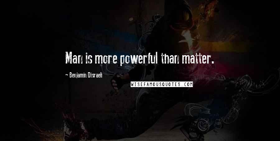 Benjamin Disraeli Quotes: Man is more powerful than matter.