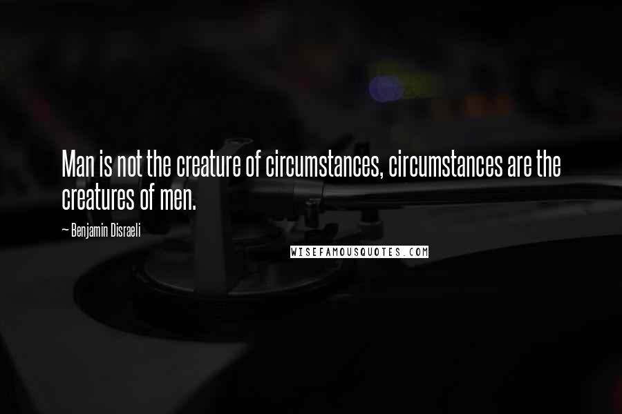Benjamin Disraeli Quotes: Man is not the creature of circumstances, circumstances are the creatures of men.
