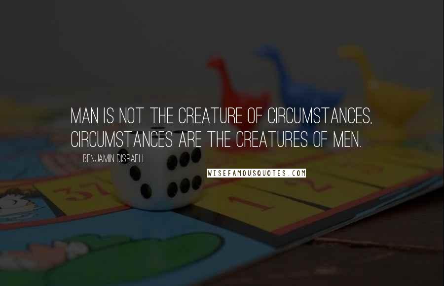 Benjamin Disraeli Quotes: Man is not the creature of circumstances, circumstances are the creatures of men.