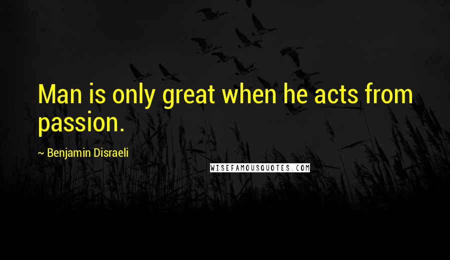 Benjamin Disraeli Quotes: Man is only great when he acts from passion.