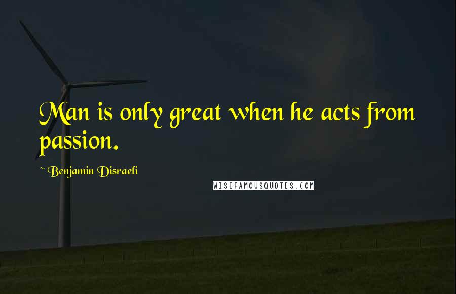 Benjamin Disraeli Quotes: Man is only great when he acts from passion.