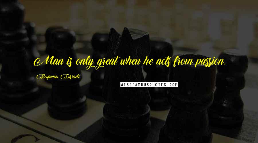 Benjamin Disraeli Quotes: Man is only great when he acts from passion.