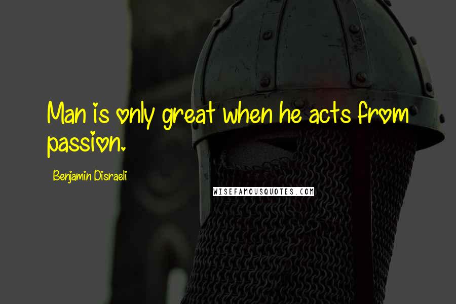 Benjamin Disraeli Quotes: Man is only great when he acts from passion.