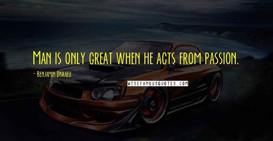 Benjamin Disraeli Quotes: Man is only great when he acts from passion.