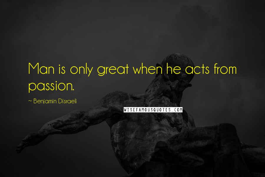 Benjamin Disraeli Quotes: Man is only great when he acts from passion.