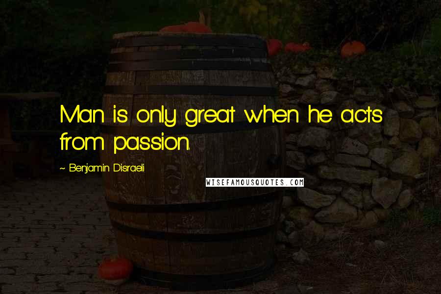 Benjamin Disraeli Quotes: Man is only great when he acts from passion.