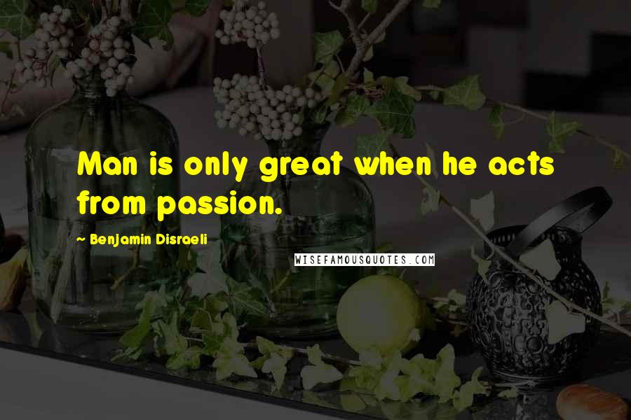 Benjamin Disraeli Quotes: Man is only great when he acts from passion.